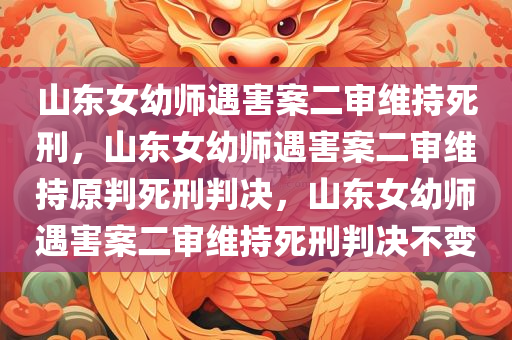 山东女幼师遇害案二审维持死刑，山东女幼师遇害案二审维持原判死刑判决，山东女幼师遇害案二审维持死刑判决不变