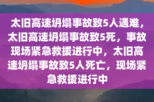 太旧高速坍塌事故致5人遇难，太旧高速坍塌事故致5死，事故现场紧急救援进行中，太旧高速坍塌事故致5人死亡，现场紧急救援进行中
