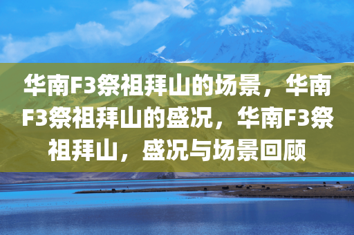 华南F3祭祖拜山的场景，华南F3祭祖拜山的盛况，华南F3祭祖拜山，盛况与场景回顾