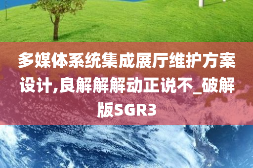 多媒体系统集成展厅维护方案设计,良解解解动正说不_破解版SGR3