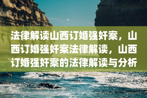 法律解读山西订婚强奸案，山西订婚强奸案法律解读，山西订婚强奸案的法律解读与分析