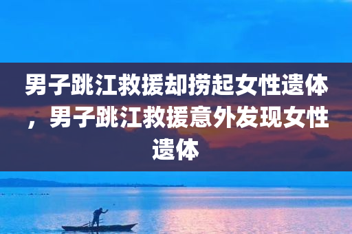 男子跳江救援却捞起女性遗体，男子跳江救援意外发现女性遗体