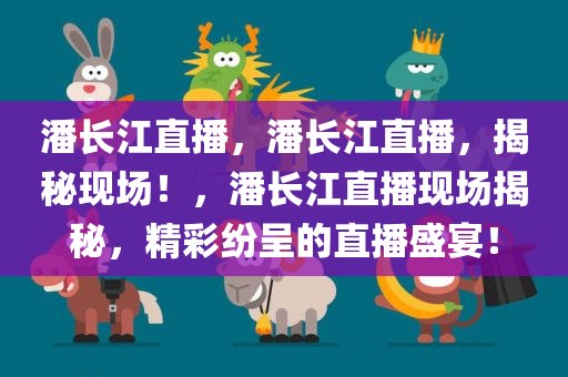 潘长江直播，潘长江直播，揭秘现场！，潘长江直播现场揭秘，精彩纷呈的直播盛宴！