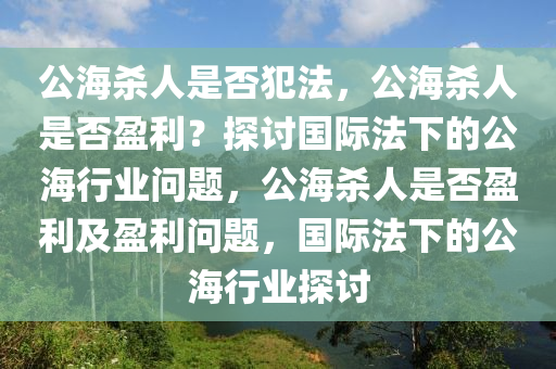 公海杀人是否犯法，公海杀人是否盈利？探讨国际法下的公海行业问题，公海杀人是否盈利及盈利问题，国际法下的公海行业探讨