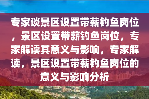 专家谈景区设置带薪钓鱼岗位，景区设置带薪钓鱼岗位，专家解读其意义与影响，专家解读，景区设置带薪钓鱼岗位的意义与影响分析