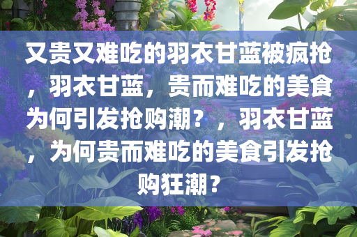 又贵又难吃的羽衣甘蓝被疯抢，羽衣甘蓝，贵而难吃的美食为何引发抢购潮？，羽衣甘蓝，为何贵而难吃的美食引发抢购狂潮？
