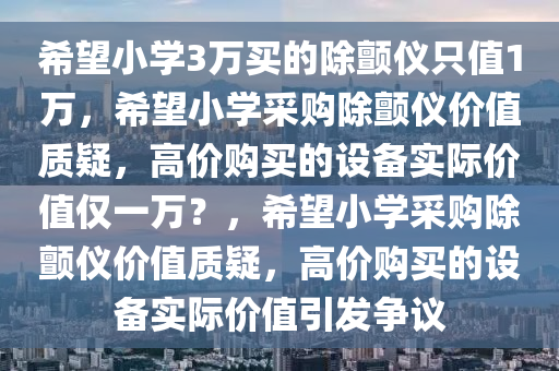 希望小学3万买的除颤仪只值1万，希望小学采购除颤仪价值质疑，高价购买的设备实际价值仅一万？，希望小学采购除颤仪价值质疑，高价购买的设备实际价值引发争议