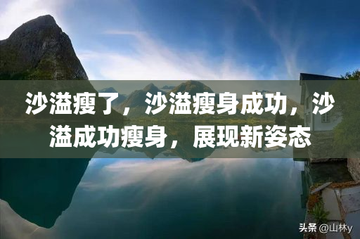 沙溢瘦了，沙溢瘦身成功，沙溢成功瘦身，展现新姿态