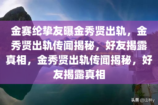 金赛纶挚友曝金秀贤出轨，金秀贤出轨传闻揭秘，好友揭露真相，金秀贤出轨传闻揭秘，好友揭露真相