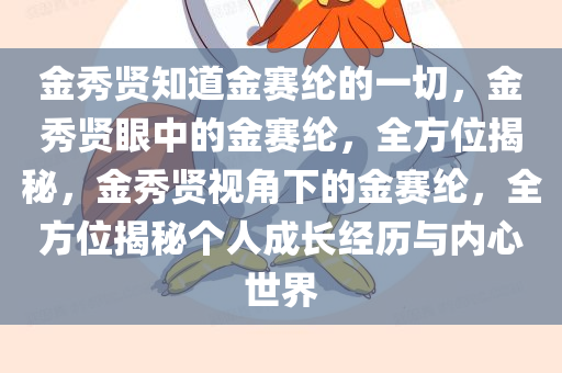 金秀贤知道金赛纶的一切，金秀贤眼中的金赛纶，全方位揭秘，金秀贤视角下的金赛纶，全方位揭秘个人成长经历与内心世界