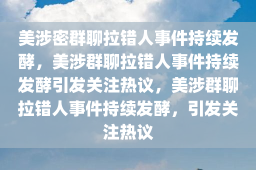 美涉密群聊拉错人事件持续发酵，美涉群聊拉错人事件持续发酵引发关注热议，美涉群聊拉错人事件持续发酵，引发关注热议