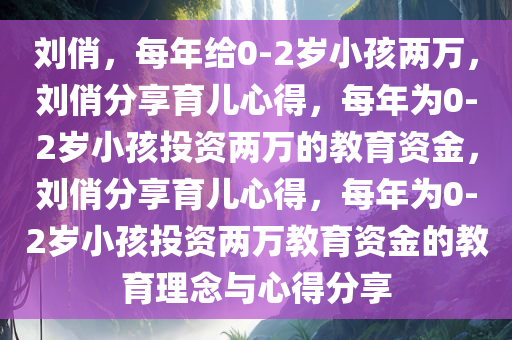 刘俏，每年给0-2岁小孩两万，刘俏分享育儿心得，每年为0-2岁小孩投资两万的教育资金，刘俏分享育儿心得，每年为0-2岁小孩投资两万教育资金的教育理念与心得分享