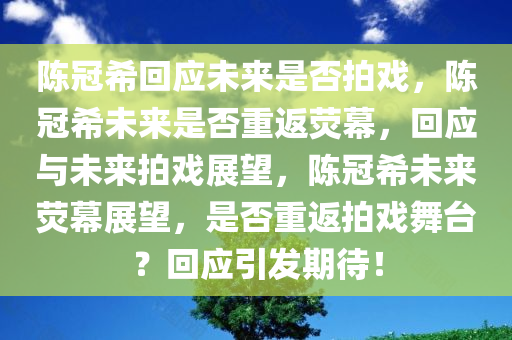 陈冠希回应未来是否拍戏，陈冠希未来是否重返荧幕，回应与未来拍戏展望，陈冠希未来荧幕展望，是否重返拍戏舞台？回应引发期待！