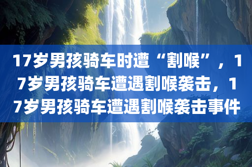 17岁男孩骑车时遭“割喉”，17岁男孩骑车遭遇割喉袭击，17岁男孩骑车遭遇割喉袭击事件