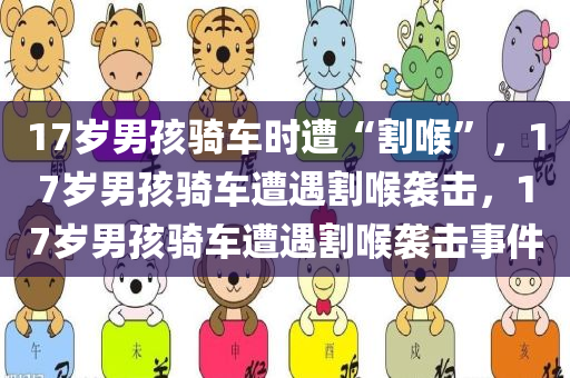 17岁男孩骑车时遭“割喉”，17岁男孩骑车遭遇割喉袭击，17岁男孩骑车遭遇割喉袭击事件