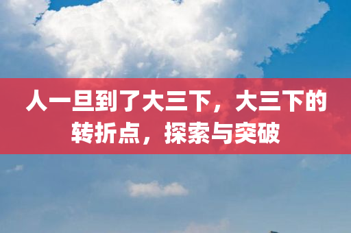 人一旦到了大三下，大三下的转折点，探索与突破，大三下的转折点，探索与突破的挑战之路