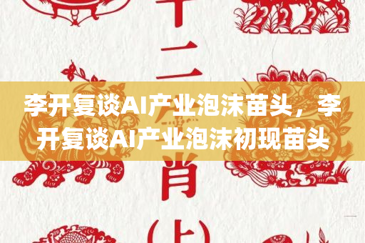 李开复谈AI产业泡沫苗头，李开复谈AI产业泡沫初现苗头