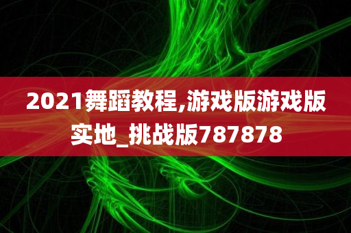 2021舞蹈教程,游戏版游戏版实地_挑战版787878