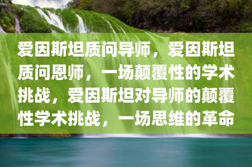 爱因斯坦质问导师，爱因斯坦质问恩师，一场颠覆性的学术挑战，爱因斯坦对导师的颠覆性学术挑战，一场思维的革命