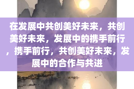 在发展中共创美好未来，共创美好未来，发展中的携手前行，携手前行，共创美好未来，发展中的合作与共进