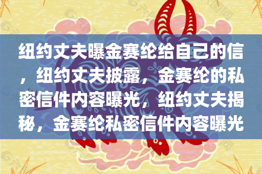 纽约丈夫曝金赛纶给自己的信，纽约丈夫披露，金赛纶的私密信件内容曝光，纽约丈夫揭秘，金赛纶私密信件内容曝光