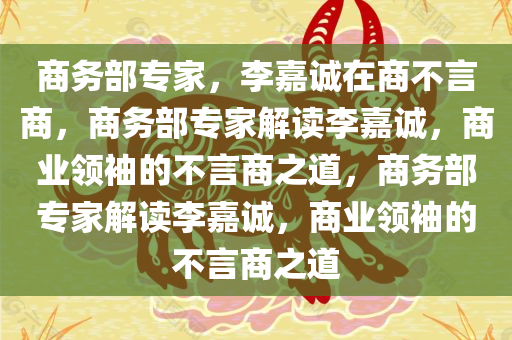 商务部专家，李嘉诚在商不言商，商务部专家解读李嘉诚，商业领袖的不言商之道，商务部专家解读李嘉诚，商业领袖的不言商之道
