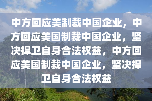 中方回应美制裁中国企业，中方回应美国制裁中国企业，坚决捍卫自身合法权益，中方回应美国制裁中国企业，坚决捍卫自身合法权益