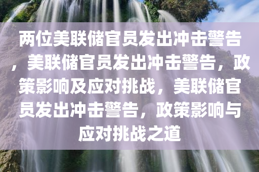 两位美联储官员发出冲击警告，美联储官员发出冲击警告，政策影响及应对挑战，美联储官员发出冲击警告，政策影响与应对挑战之道