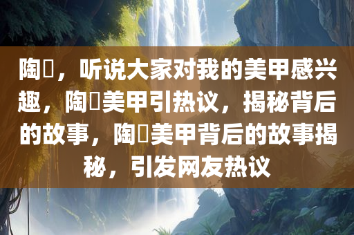 陶喆，听说大家对我的美甲感兴趣，陶喆美甲引热议，揭秘背后的故事，陶喆美甲背后的故事揭秘，引发网友热议