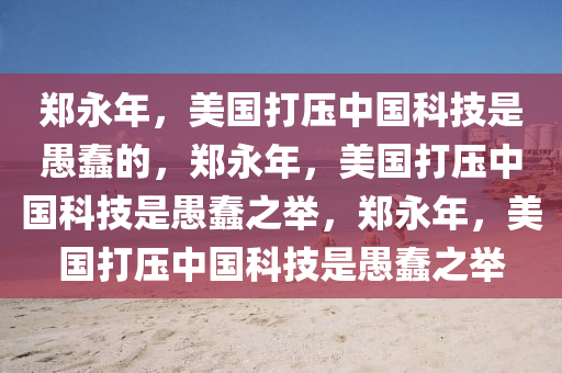 郑永年，美国打压中国科技是愚蠢的，郑永年，美国打压中国科技是愚蠢之举，郑永年，美国打压中国科技是愚蠢之举