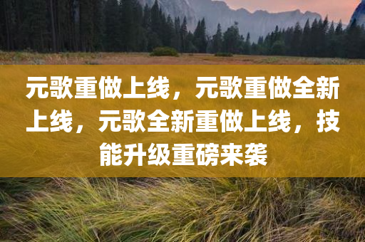 元歌重做上线，元歌重做全新上线，元歌全新重做上线，技能升级重磅来袭