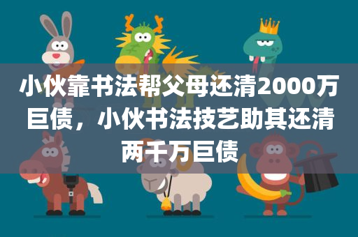 小伙靠书法帮父母还清2000万巨债，小伙书法技艺助其还清两千万巨债