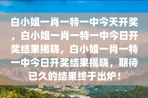 白小姐一肖一特一中今天开奖，白小姐一肖一特一中今日开奖结果揭晓，白小姐一肖一特一中今日开奖结果揭晓，期待已久的结果终于出炉！