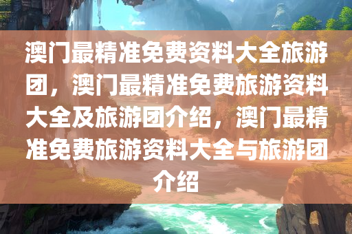 澳门最精准免费资料大全旅游团，澳门最精准免费旅游资料大全及旅游团介绍，澳门最精准免费旅游资料大全与旅游团介绍