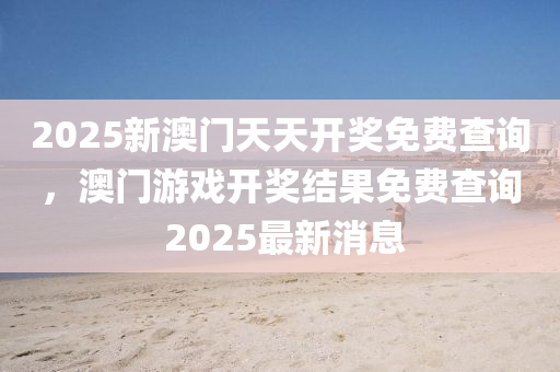 2025新澳门天天开奖免费查询，澳门游戏开奖结果免费查询 2025最新消息