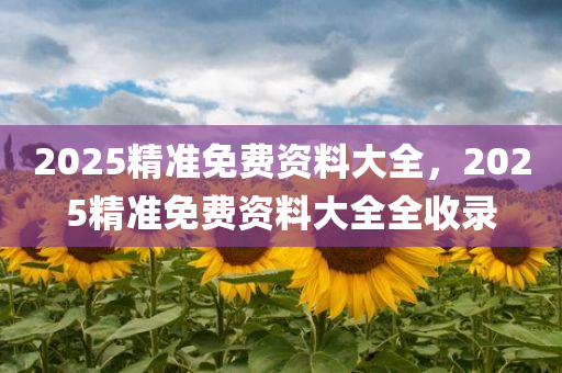 2025精准免费资料大全，2025精准免费资料大全全收录