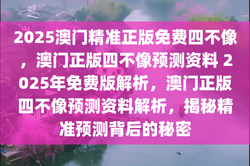 2025澳门精准正版免费四不像，澳门正版四不像预测资料 2025年免费版解析，澳门正版四不像预测资料解析，揭秘精准预测背后的秘密