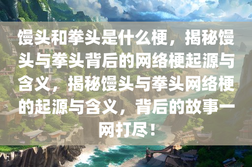 馒头和拳头是什么梗，揭秘馒头与拳头背后的网络梗起源与含义，揭秘馒头与拳头网络梗的起源与含义，背后的故事一网打尽！