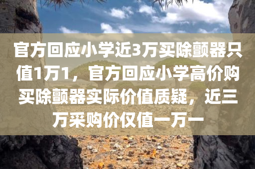 官方回应小学近3万买除颤器只值1万1，官方回应小学高价购买除颤器实际价值质疑，近三万采购价仅值一万一