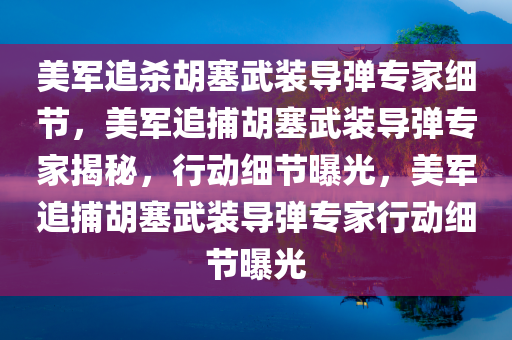 美军追杀胡塞武装导弹专家细节，美军追捕胡塞武装导弹专家揭秘，行动细节曝光，美军追捕胡塞武装导弹专家行动细节曝光