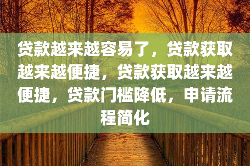 贷款越来越容易了，贷款获取越来越便捷，贷款获取越来越便捷，贷款门槛降低，申请流程简化