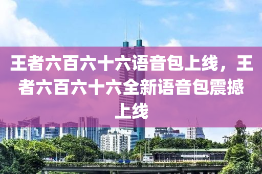 王者六百六十六语音包上线，王者六百六十六全新语音包震撼上线
