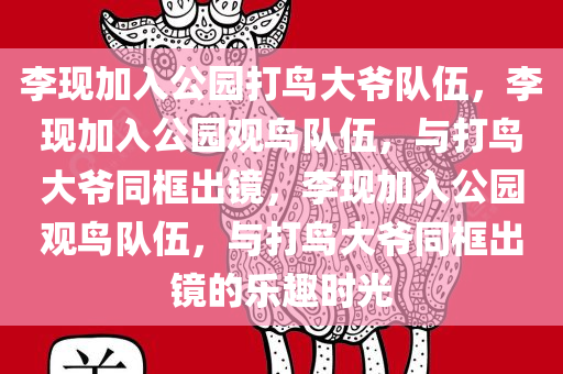 李现加入公园打鸟大爷队伍，李现加入公园观鸟队伍，与打鸟大爷同框出镜，李现加入公园观鸟队伍，与打鸟大爷同框出镜的乐趣时光