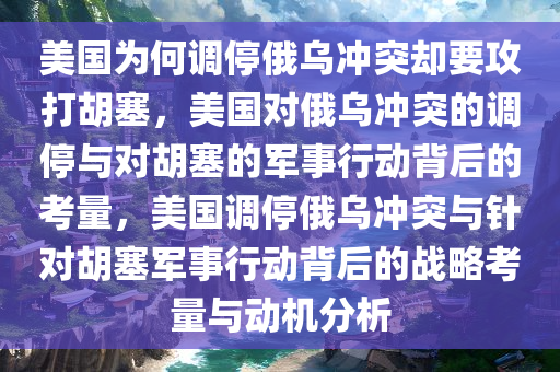 美国为何调停俄乌冲突却要攻打胡塞，美国对俄乌冲突的调停与对胡塞的军事行动背后的考量，美国调停俄乌冲突与针对胡塞军事行动背后的战略考量与动机分析