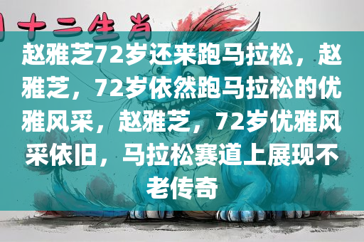 赵雅芝72岁还来跑马拉松，赵雅芝，72岁依然跑马拉松的优雅风采，赵雅芝，72岁优雅风采依旧，马拉松赛道上展现不老传奇