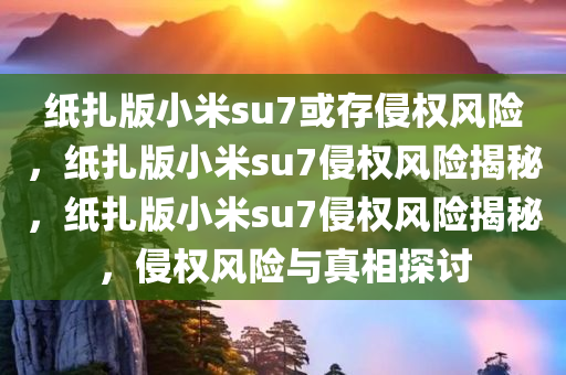 纸扎版小米su7或存侵权风险，纸扎版小米su7侵权风险揭秘，纸扎版小米su7侵权风险揭秘，侵权风险与真相探讨