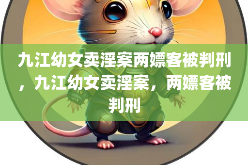 九江幼女卖淫案两嫖客被判刑，九江幼女卖淫案，两嫖客被判刑