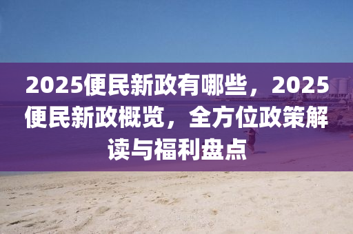 2025便民新政有哪些，2025便民新政概览，全方位政策解读与福利盘点