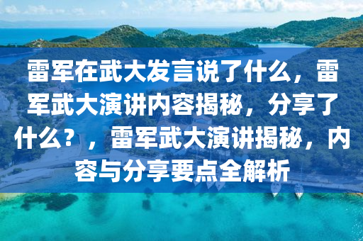 雷军在武大发言说了什么，雷军武大演讲内容揭秘，分享了什么？，雷军武大演讲揭秘，内容与分享要点全解析