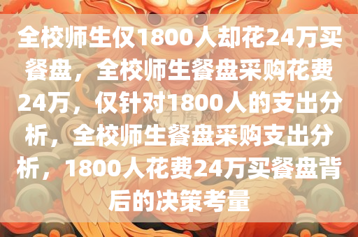 全校师生仅1800人却花24万买餐盘，全校师生餐盘采购花费24万，仅针对1800人的支出分析，全校师生餐盘采购支出分析，1800人花费24万买餐盘背后的决策考量
